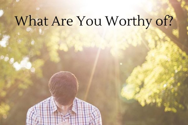 What are You Worthy of?